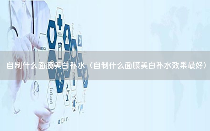 自制什么面膜美白补水（自制什么面膜美白补水效果最好）