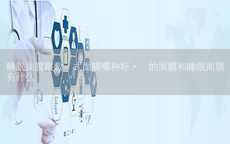 睡眠面膜跟敷贴式面膜哪种好，贴的面膜和睡眠面膜有什么区别