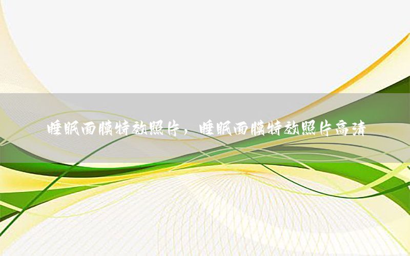 睡眠面膜特效照片，睡眠面膜特效照片高清