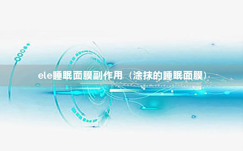 ele睡眠面膜副作用（涂抹的睡眠面膜）