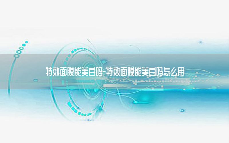 特效面膜能美白吗-特效面膜能美白吗怎么用