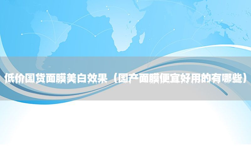 低价国货面膜美白效果（国产面膜便宜好用的有哪些）