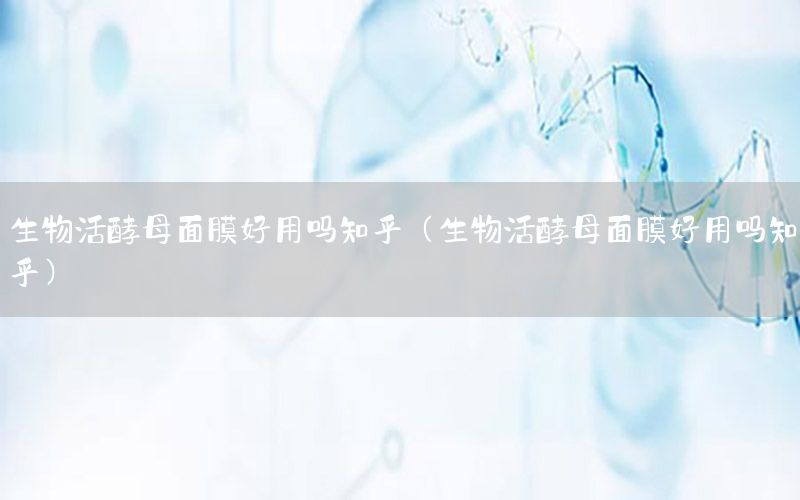 生物活酵母面膜好用吗知乎（生物活酵母面膜好用吗知乎）