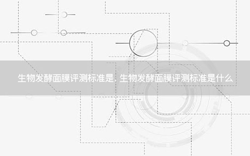 生物发酵面膜评测标准是，生物发酵面膜评测标准是什么