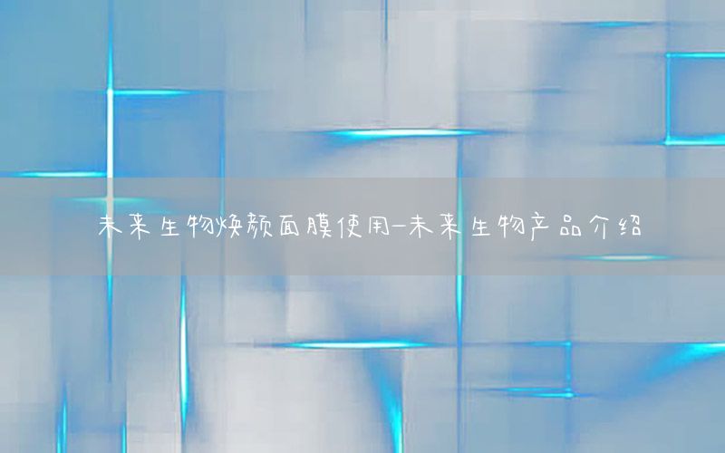 未来生物焕颜面膜使用-未来生物产品介绍