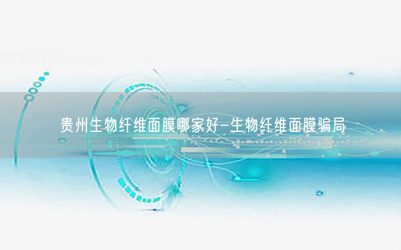 贵州生物纤维面膜哪家好-生物纤维面膜骗局