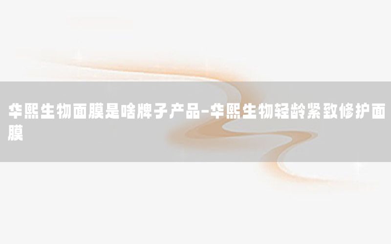 华熙生物面膜是啥牌子产品-华熙生物轻龄紧致修护面膜