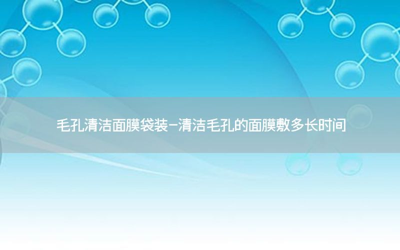 毛孔清洁面膜袋装-清洁毛孔的面膜敷多长时间