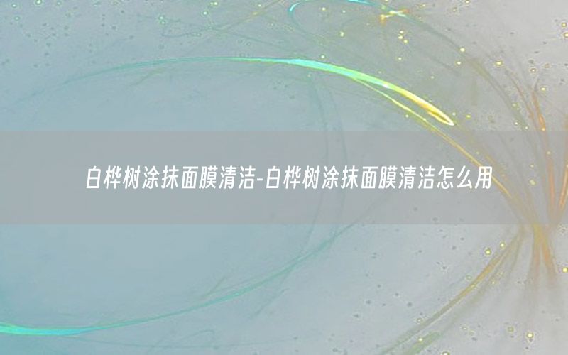 白桦树涂抹面膜清洁-白桦树涂抹面膜清洁怎么用