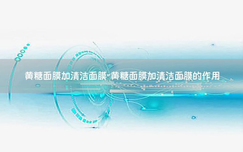 黄糖面膜加清洁面膜-黄糖面膜加清洁面膜的作用