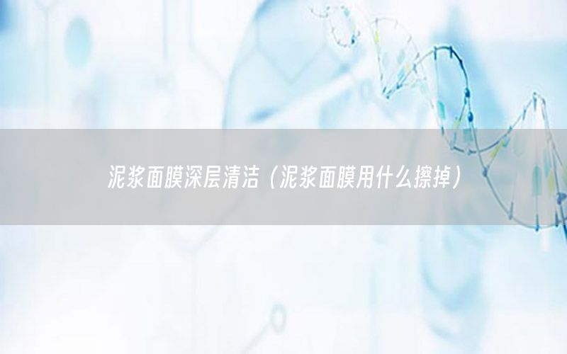 泥浆面膜深层清洁（泥浆面膜用什么擦掉）