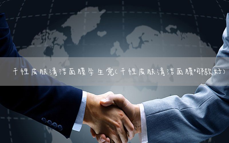 干性皮肤清洁面膜学生党（干性皮肤清洁面膜哪款好）