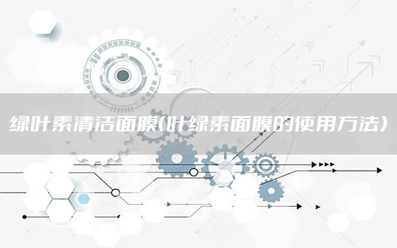 绿叶素清洁面膜（叶绿素面膜的使用方法）