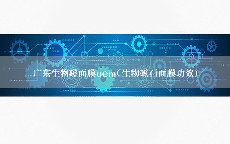 广东生物磁面膜oem（生物磁石面膜功效）