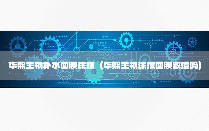 华熙生物补水面膜涂抹（华熙生物涂抹面膜致痘吗）