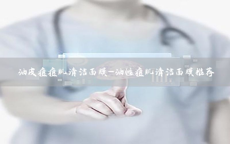 油皮痘痘肌清洁面膜-油性痘肌清洁面膜推荐