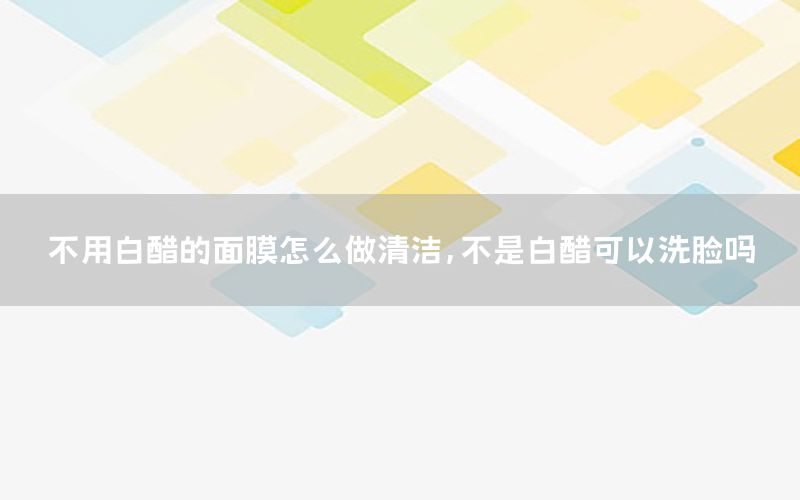 不用白醋的面膜怎么做清洁，不是白醋可以洗脸吗