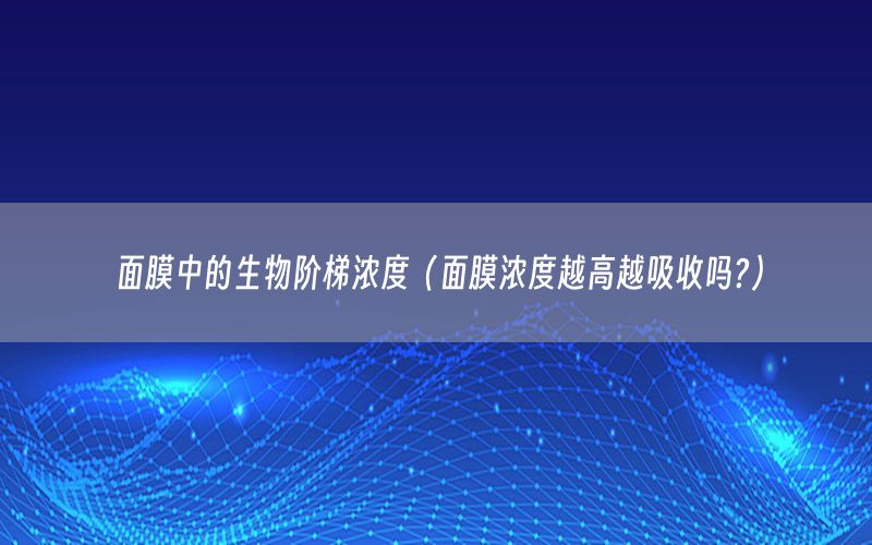 面膜中的生物阶梯浓度（面膜浓度越高越吸收吗?）