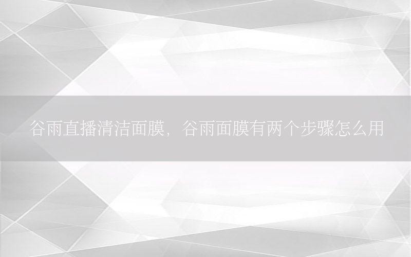 谷雨直播清洁面膜，谷雨面膜有两个步骤怎么用