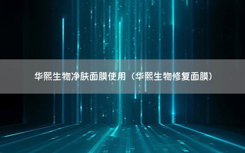 华熙生物净肤面膜使用（华熙生物修复面膜）