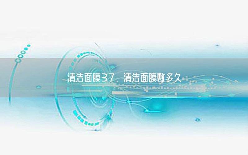 清洁面膜37，清洁面膜敷多久