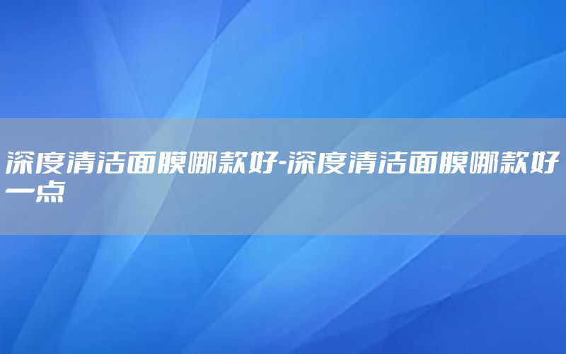 深度清洁面膜哪款好-深度清洁面膜哪款好一点
