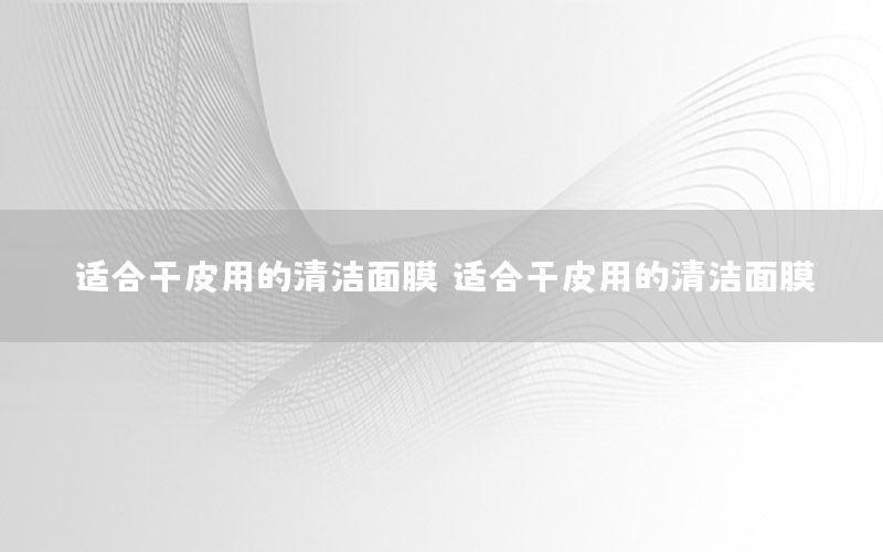 适合干皮用的清洁面膜，适合干皮用的清洁面膜