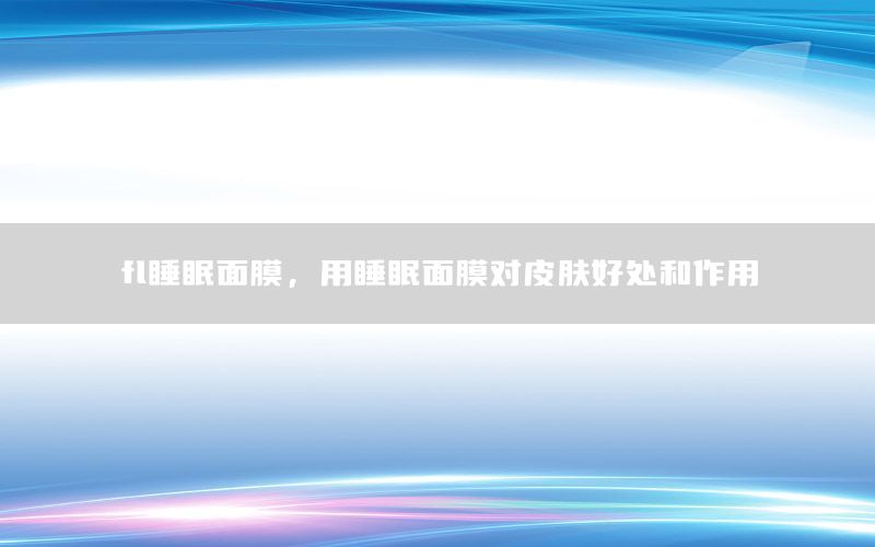 fl睡眠面膜，用睡眠面膜对皮肤好处和作用
