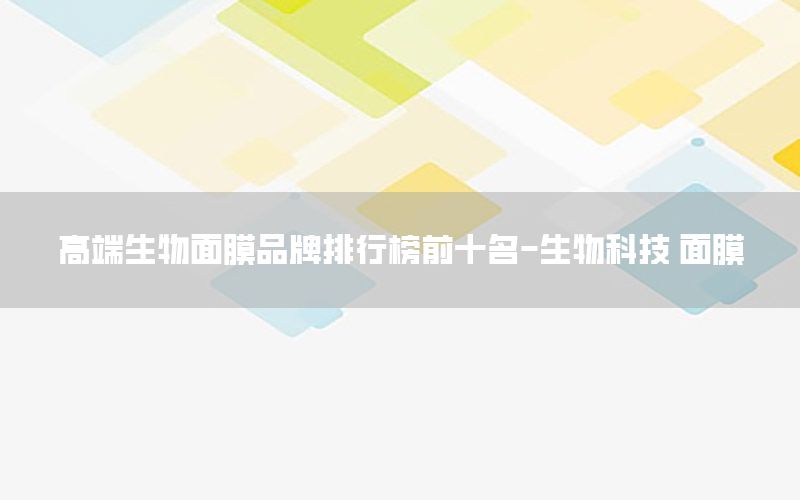 高端生物面膜品牌排行榜前十名-生物科技 面膜