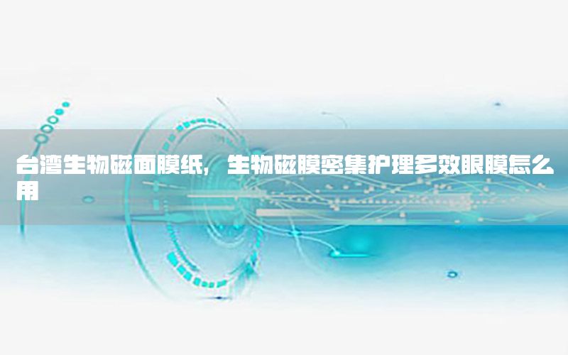 台湾生物磁面膜纸，生物磁膜密集护理多效眼膜怎么用