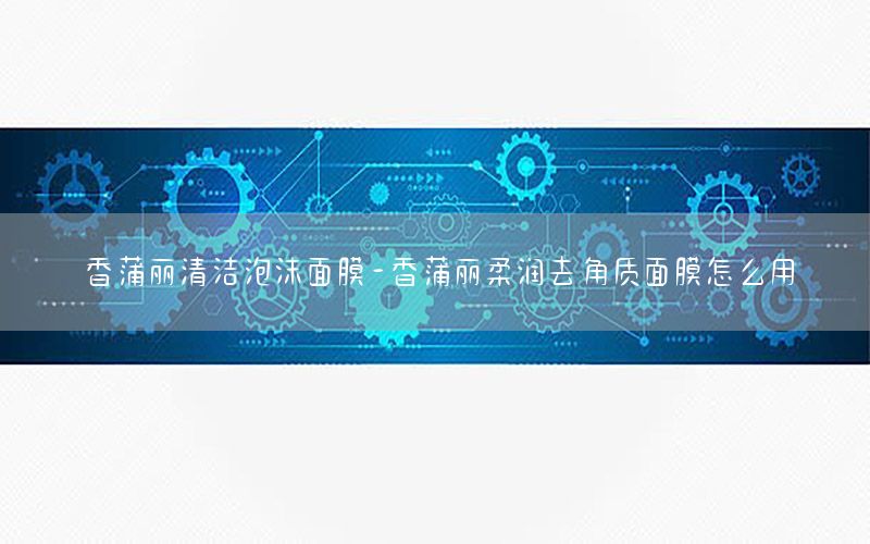 香蒲丽清洁泡沫面膜-香蒲丽柔润去角质面膜怎么用