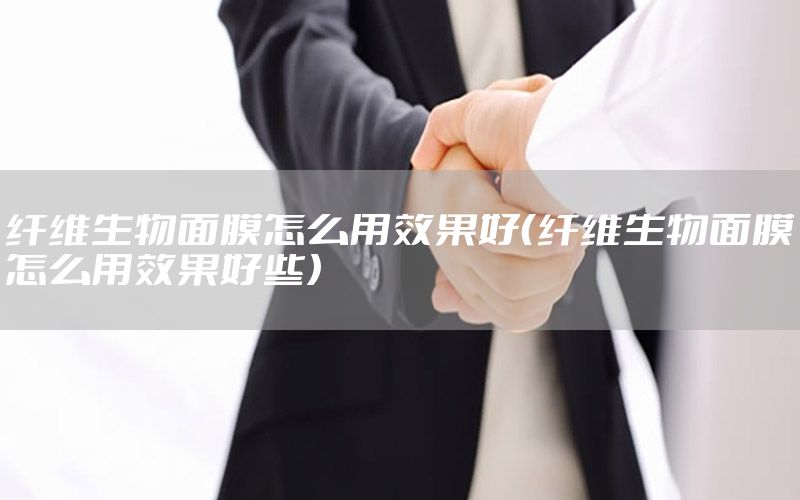 纤维生物面膜怎么用效果好（纤维生物面膜怎么用效果好些）