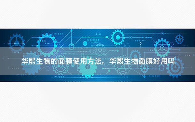 华熙生物的面膜使用方法，华熙生物面膜好用吗