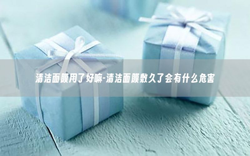清洁面膜用了好嘛-清洁面膜敷久了会有什么危害