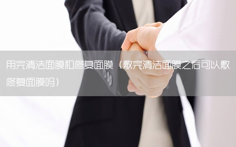 用完清洁面膜和修复面膜（敷完清洁面膜之后可以敷修复面膜吗）