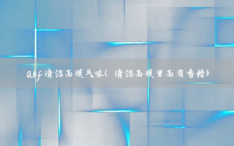 akf清洁面膜气味（清洁面膜里面有香精）