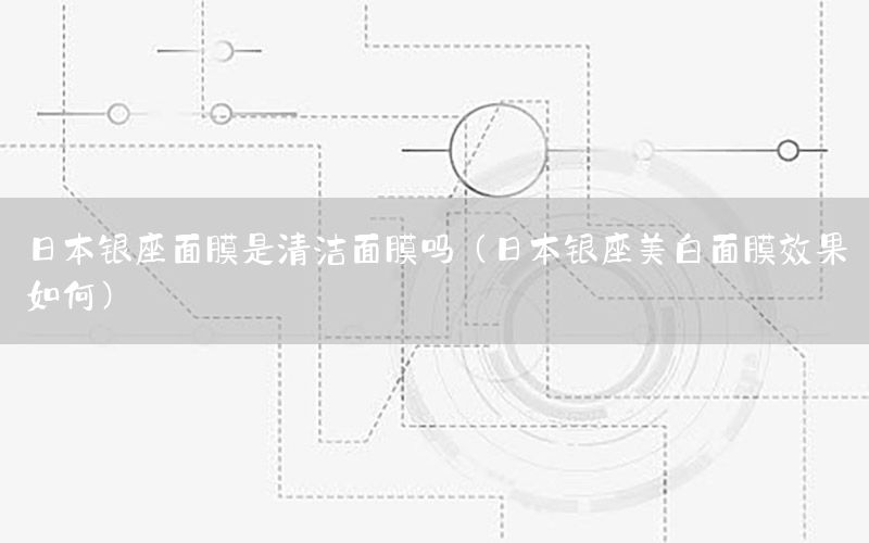 日本银座面膜是清洁面膜吗（日本银座美白面膜效果如何）
