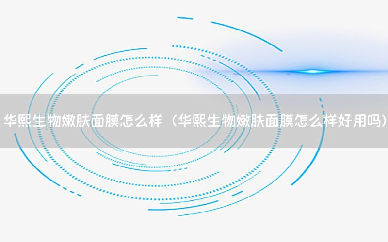 华熙生物嫩肤面膜怎么样（华熙生物嫩肤面膜怎么样好用吗）