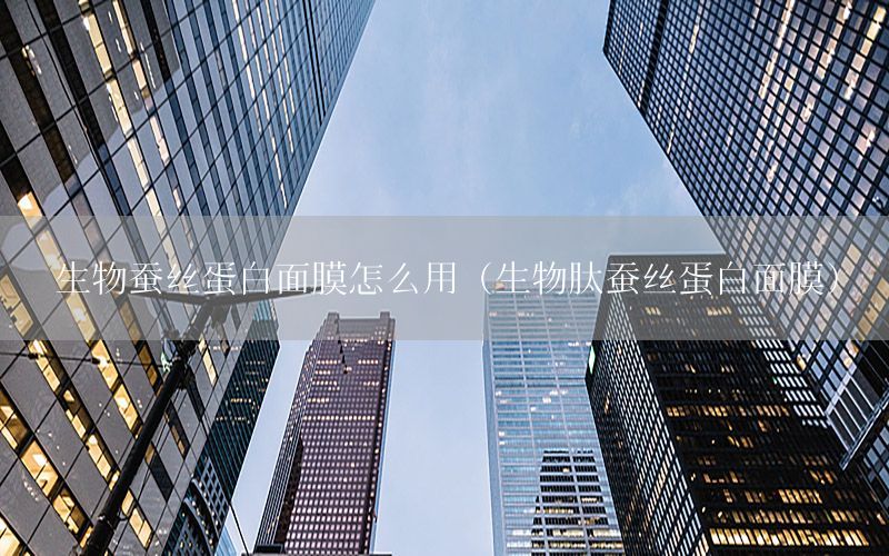 生物蚕丝蛋白面膜怎么用（生物肽蚕丝蛋白面膜）