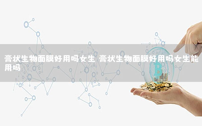 膏状生物面膜好用吗女生（膏状生物面膜好用吗女生能用吗）