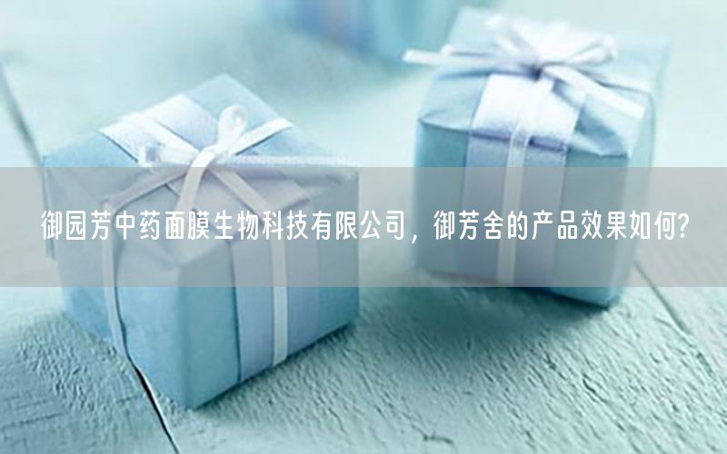 御园芳中药面膜生物科技有限公司，御芳舍的产品效果如何?