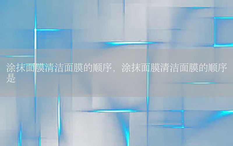 涂抹面膜清洁面膜的顺序，涂抹面膜清洁面膜的顺序是