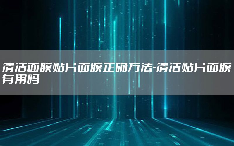 清洁面膜贴片面膜正确方法-清洁贴片面膜有用吗