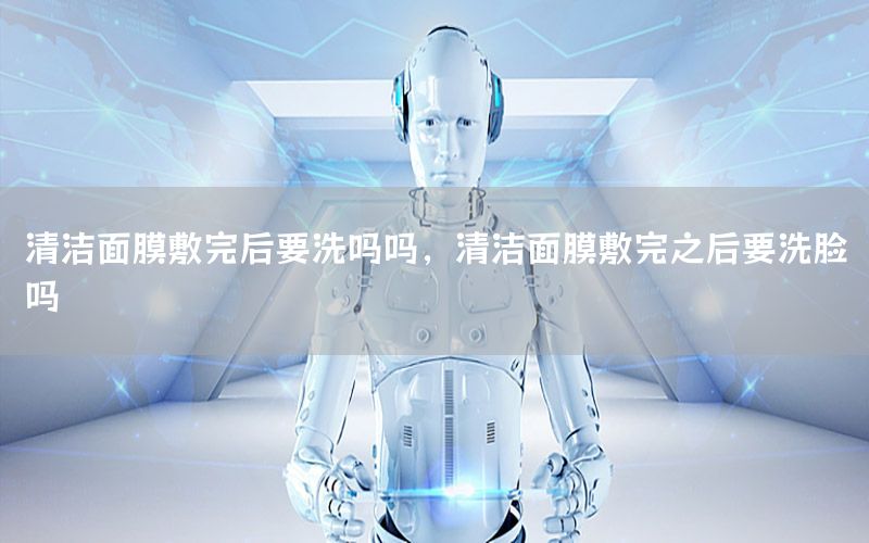 清洁面膜敷完后要洗吗吗，清洁面膜敷完之后要洗脸吗