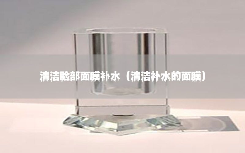 清洁脸部面膜补水（清洁补水的面膜）