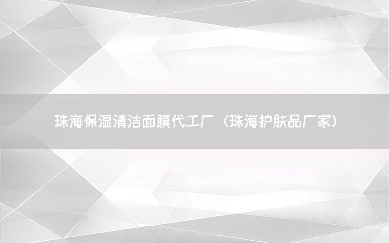 珠海保湿清洁面膜代工厂（珠海护肤品厂家）