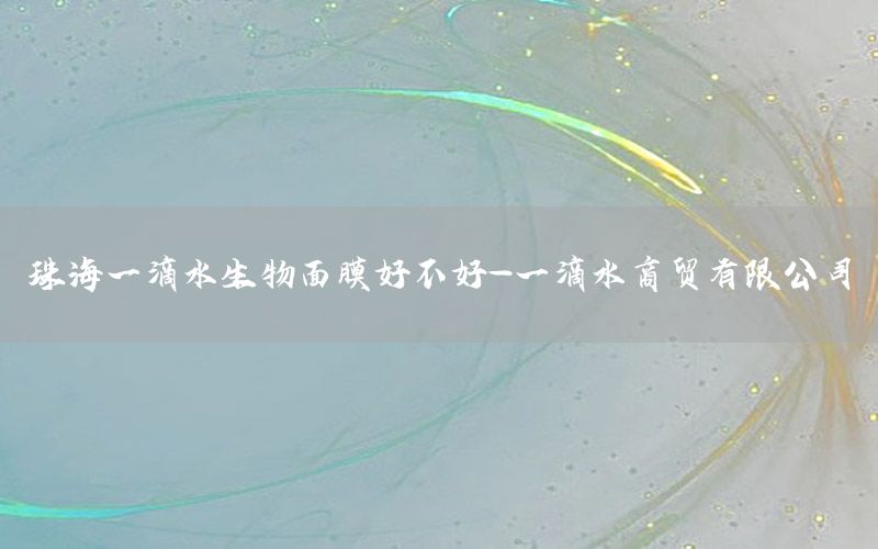 珠海一滴水生物面膜好不好-一滴水商贸有限公司