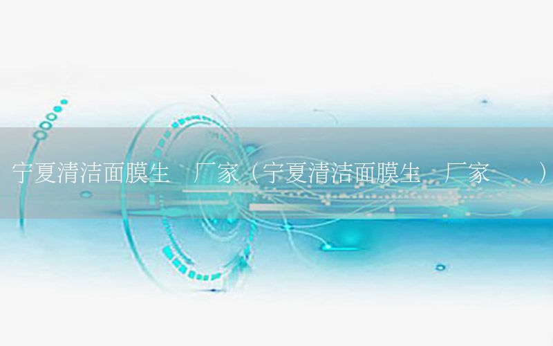 宁夏清洁面膜生产厂家（宁夏清洁面膜生产厂家电话）