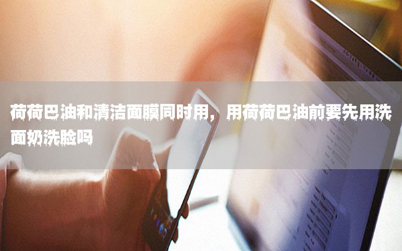 荷荷巴油和清洁面膜同时用，用荷荷巴油前要先用洗面奶洗脸吗