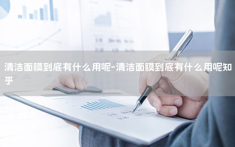清洁面膜到底有什么用呢-清洁面膜到底有什么用呢知乎